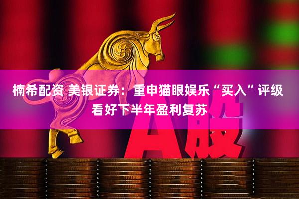 楠希配资 美银证券：重申猫眼娱乐“买入”评级 看好下半年盈利复苏