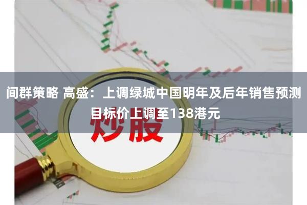 间群策略 高盛：上调绿城中国明年及后年销售预测 目标价上调至138港元