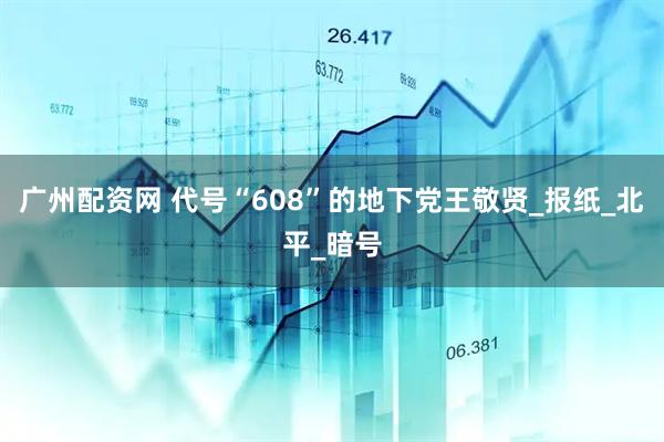 广州配资网 代号“608”的地下党王敬贤_报纸_北平_暗号