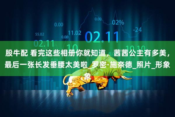 股牛配 看完这些相册你就知道，茜茜公主有多美，最后一张长发垂腰太美啦_罗密·施奈德_照片_形象