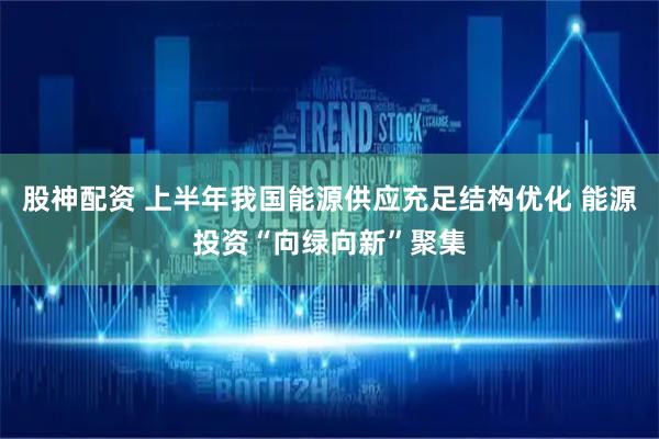 股神配资 上半年我国能源供应充足结构优化 能源投资“向绿向新”聚集