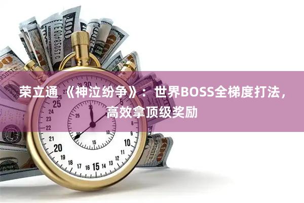 荣立通 《神泣纷争》：世界BOSS全梯度打法，高效拿顶级奖励