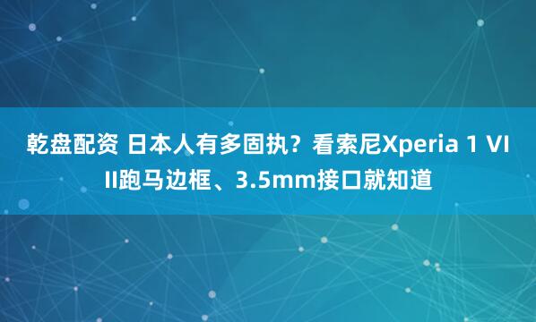 乾盘配资 日本人有多固执？看索尼Xperia 1 VIII跑马边框、3.5mm接口就知道