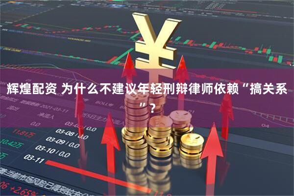 辉煌配资 为什么不建议年轻刑辩律师依赖“搞关系”？