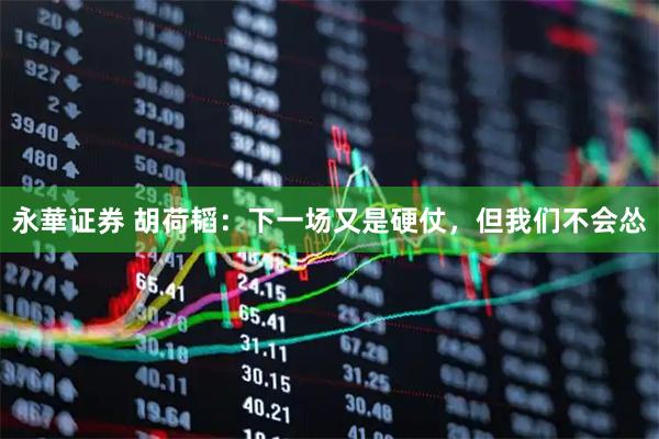 永華证券 胡荷韬：下一场又是硬仗，但我们不会怂