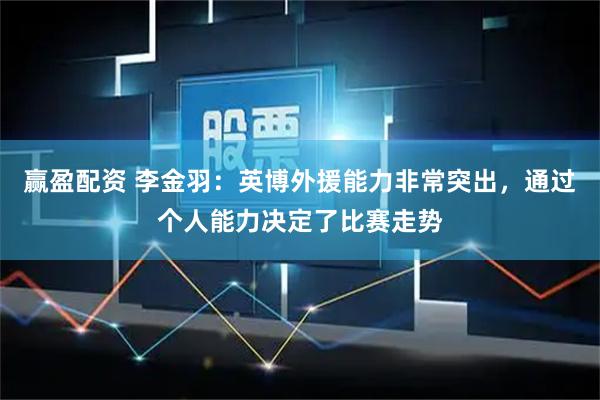 赢盈配资 李金羽：英博外援能力非常突出，通过个人能力决定了比赛走势