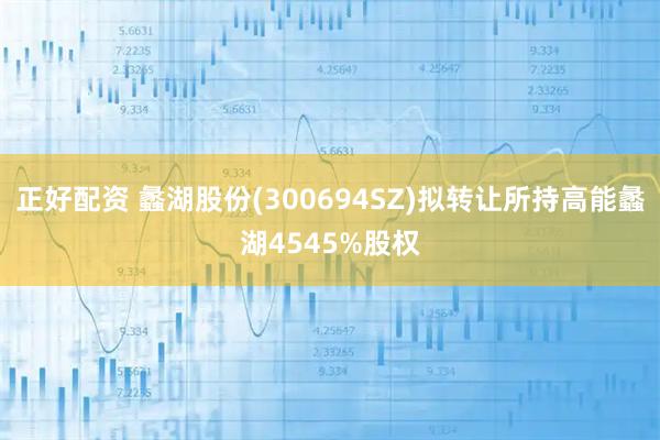 正好配资 蠡湖股份(300694SZ)拟转让所持高能蠡湖4545%股权