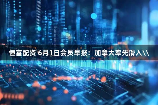 恒富配资 6月1日会员早报：加拿大率先滑入\