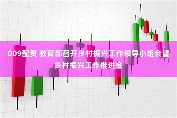 009配资 教育部召开乡村振兴工作领导小组会暨乡村振兴工作推进会
