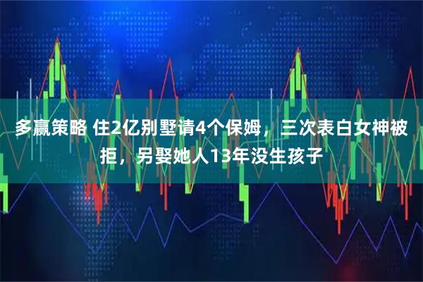 多赢策略 住2亿别墅请4个保姆,三次表白女神被拒,另娶她人13年没生孩子