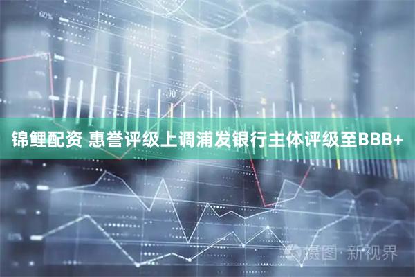 锦鲤配资 惠誉评级上调浦发银行主体评级至BBB+