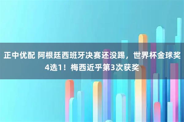 正中优配 阿根廷西班牙决赛还没踢，世界杯金球奖4选1！梅西近乎第3次获奖
