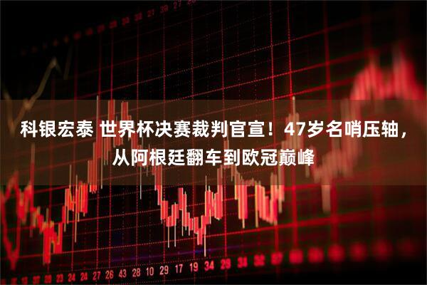 科银宏泰 世界杯决赛裁判官宣！47岁名哨压轴，从阿根廷翻车到欧冠巅峰