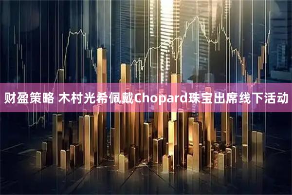 财盈策略 木村光希佩戴Chopard珠宝出席线下活动