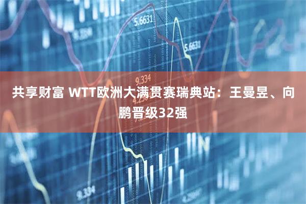 共享财富 WTT欧洲大满贯赛瑞典站：王曼昱、向鹏晋级32强