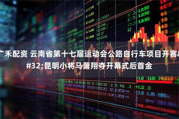 广禾配资 云南省第十七届运动会公路自行车项目开赛 昆明小将马萧翔夺开幕式后首金