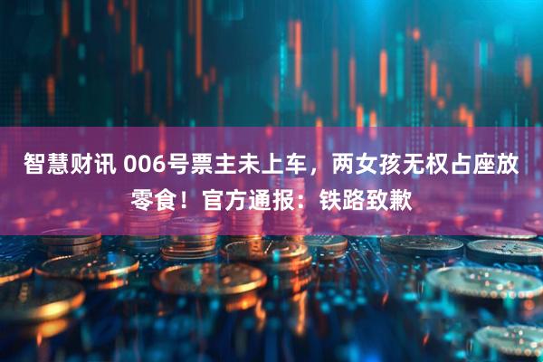 智慧财讯 006号票主未上车，两女孩无权占座放零食！官方通报：铁路致歉