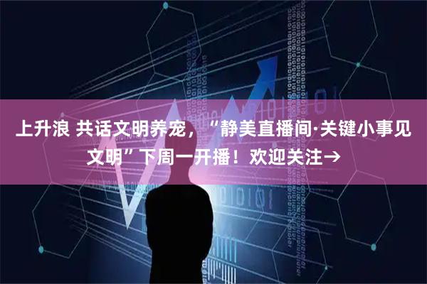 上升浪 共话文明养宠，“静美直播间·关键小事见文明”下周一开播！欢迎关注→