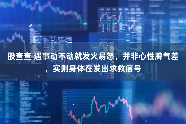 股查查 遇事动不动就发火易怒,并非心性脾气差,实则身体在发出求救信号