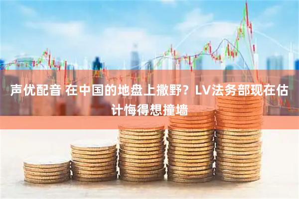 声优配音 在中国的地盘上撒野？LV法务部现在估计悔得想撞墙